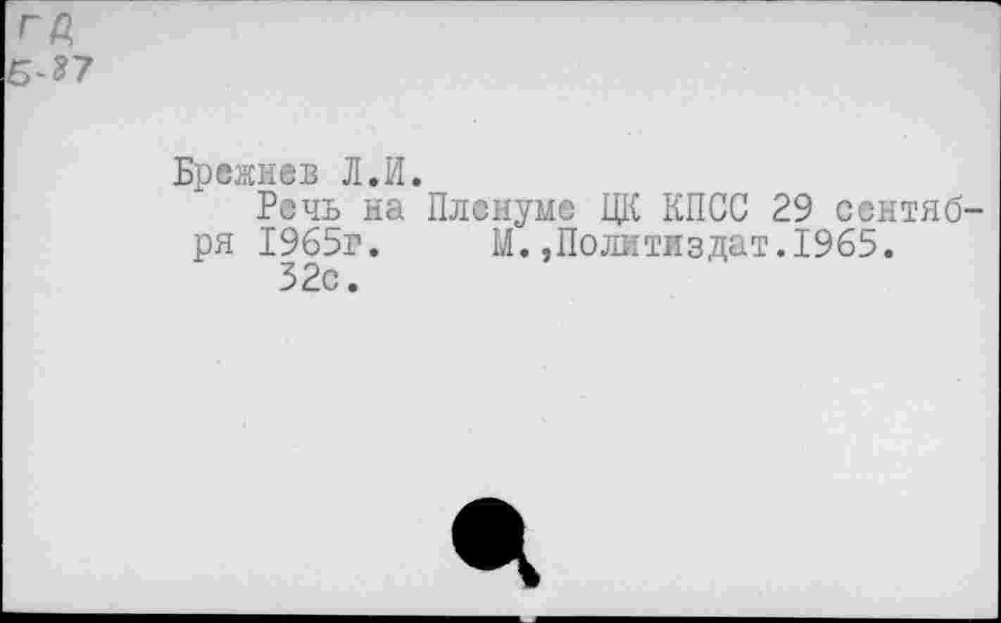 ﻿га
Б-37
Брежнев Л.И.
Речь на Пленуме ЦК КПСС 29 сентября 1965г.	М.Политиздат.1965.
32с.